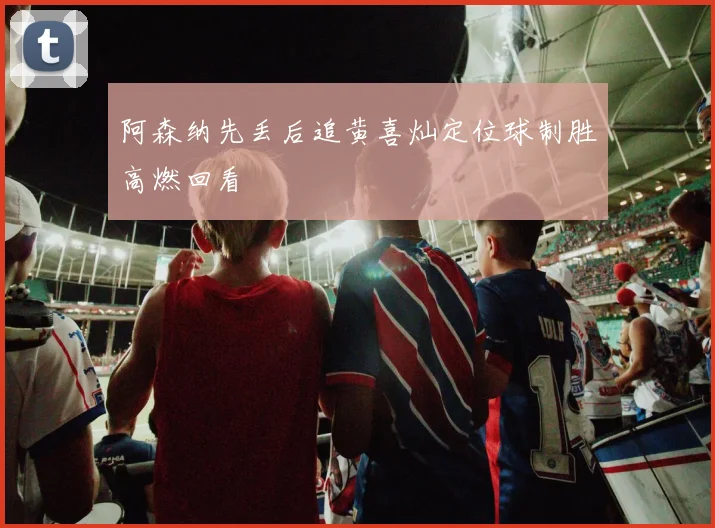 阿森纳先丢后追黄喜灿定位球制胜高燃回看