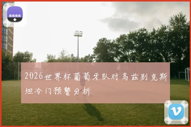 2026世界杯葡萄牙队对乌兹别克斯坦冷门预警分析