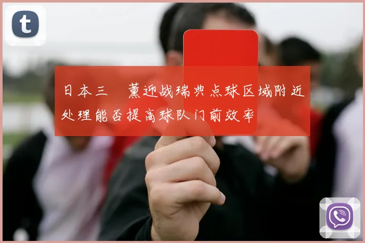 日本三笘薰迎战瑞典点球区域附近处理能否提高球队门前效率