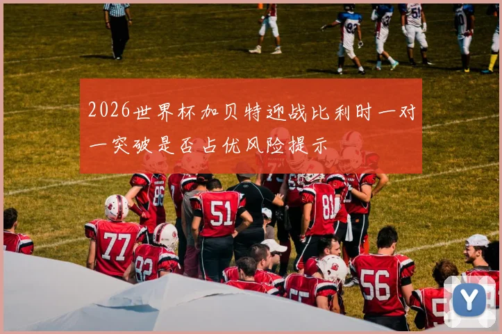 2026世界杯加贝特迎战比利时一对一突破是否占优风险提示