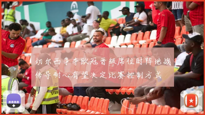 切尔西争夺欧冠晋级席位时阵地战传导耐心有望决定比赛控制方式